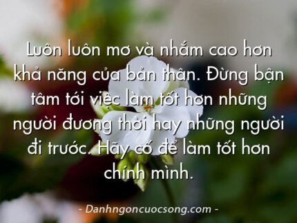 Luôn luôn mơ và nhắm cao hơn khả năng của bản thân. Đừng bận tâm tới việc làm tốt hơn những người đương thời hay những người đi trước. Hãy cố để làm tốt hơn chính mình.