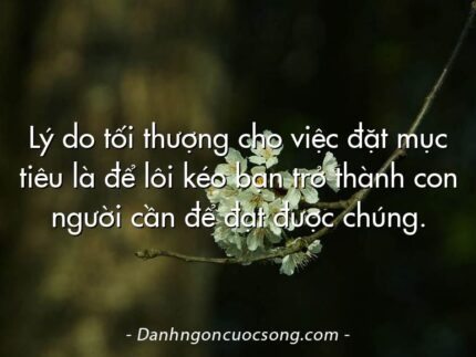 Lý do tối thượng cho việc đặt mục tiêu là để lôi kéo bạn trở thành con người cần để đạt được chúng.