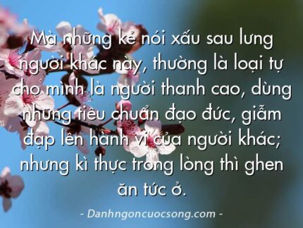 Mà những kẻ nói xấu sau lưng người khác này, thường là loại tự cho mình là người thanh cao, dùng những tiêu chuẩn đạo đức, giẫm đạp lên hành vi của người khác; nhưng kì thực trong lòng thì ghen ăn tức ở.