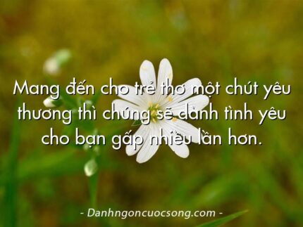 Mang đến cho trẻ thơ một chút yêu thương thì chúng sẽ dành tình yêu cho bạn gấp nhiều lần hơn.