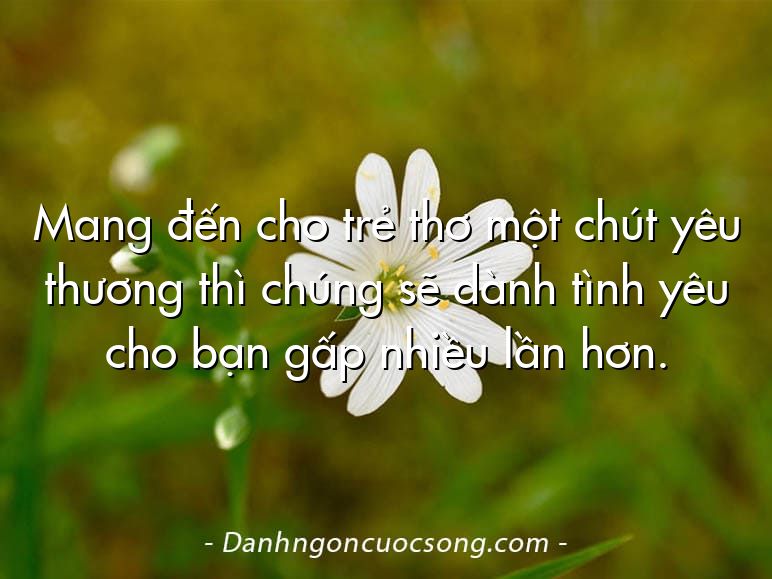 Mang đến cho trẻ thơ một chút yêu thương thì chúng sẽ dành tình yêu cho bạn gấp nhiều lần hơn.