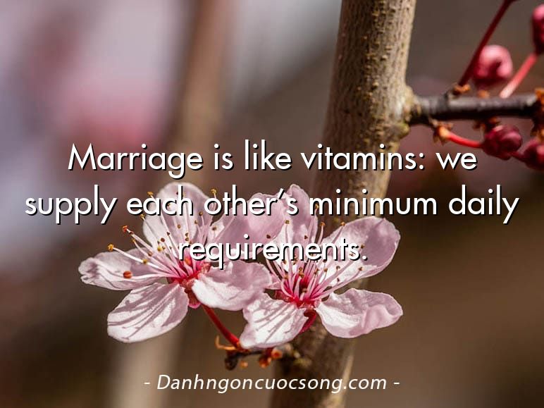 Marriage is like vitamins: we supply each other’s minimum daily requirements.