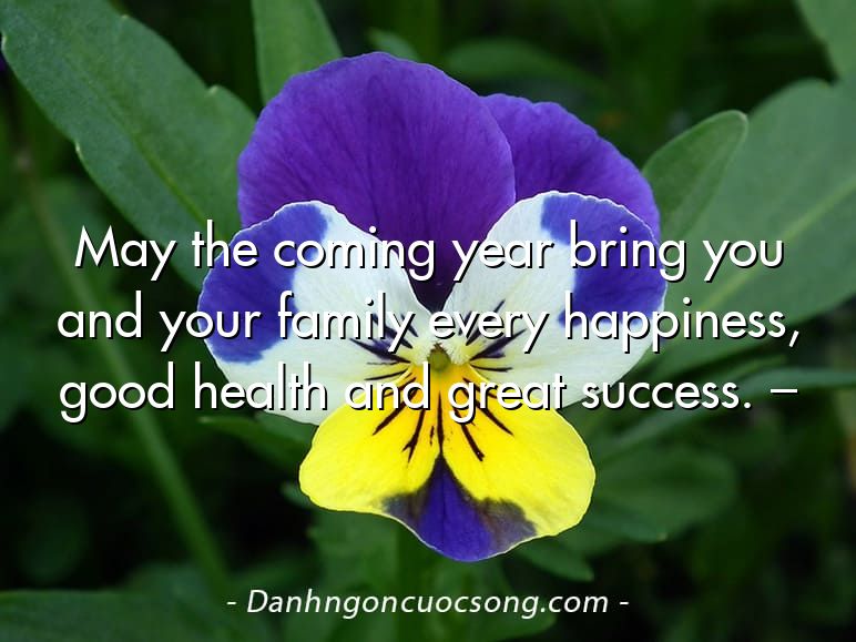 May the coming year bring you and your family every happiness, good health and great success. –