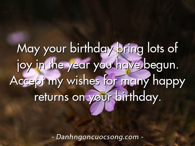 May your birthday bring lots of joy in the year you have begun. Accept my wishes for many happy returns on your birthday.