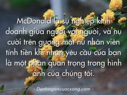McDonald là sự nghiệp kinh doanh giữa người với người, và nụ cười trên gương mặt nữ nhân viên tính tiền khi nhận yêu cầu của bạn là một phần quan trọng trong hình ảnh của chúng tôi.