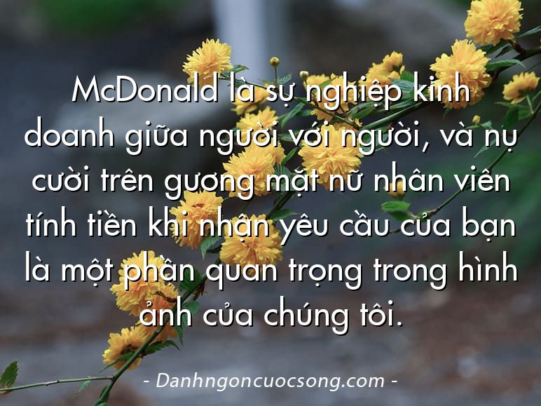 McDonald là sự nghiệp kinh doanh giữa người với người, và nụ cười trên gương mặt nữ nhân viên tính tiền khi nhận yêu cầu của bạn là một phần quan trọng trong hình ảnh của chúng tôi.