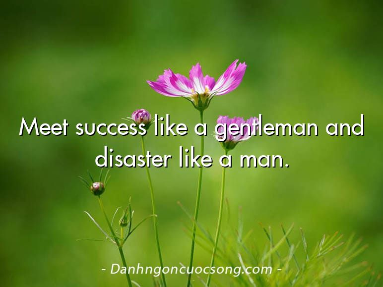 Meet success like a gentleman and disaster like a man.
