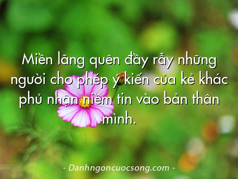 Miền lãng quên đầy rẫy những người cho phép ý kiến của kẻ khác phủ nhận niềm tin vào bản thân mình.