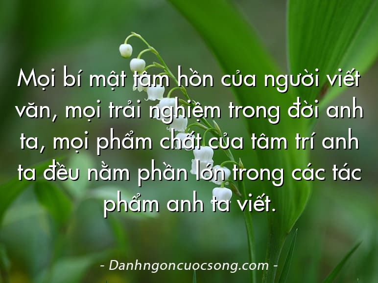 Mọi bí mật tâm hồn của người viết văn, mọi trải nghiệm trong đời anh ta, mọi phẩm chất của tâm trí anh ta đều nằm phần lớn trong các tác phẩm anh ta viết.