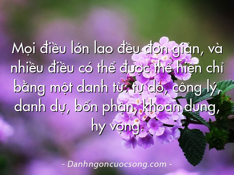 Mọi điều lớn lao đều đơn giản, và nhiều điều có thể được thể hiện chỉ bằng một danh từ: tự do, công lý, danh dự, bổn phận, khoan dung, hy vọng.