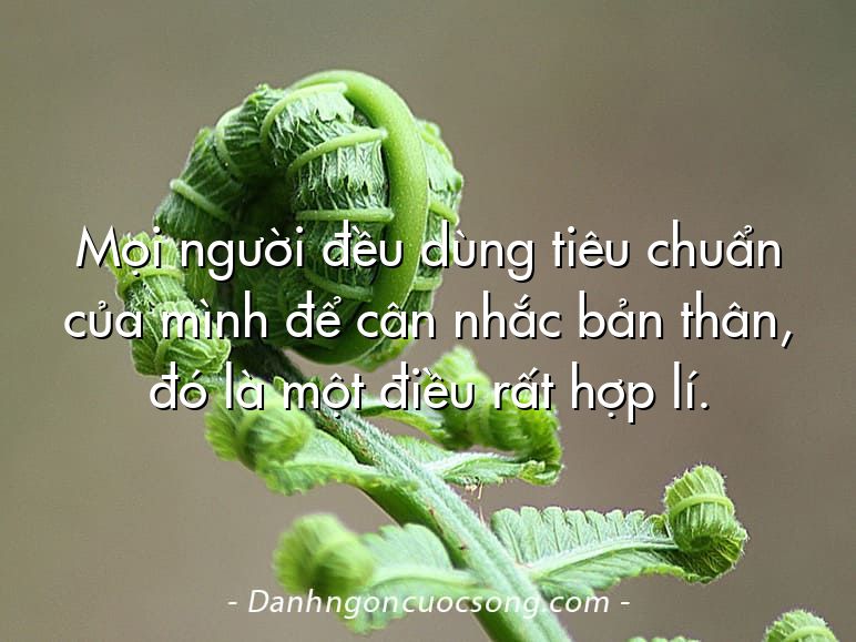 Mọi người đều dùng tiêu chuẩn của mình để cân nhắc bản thân, đó là một điều rất hợp lí.