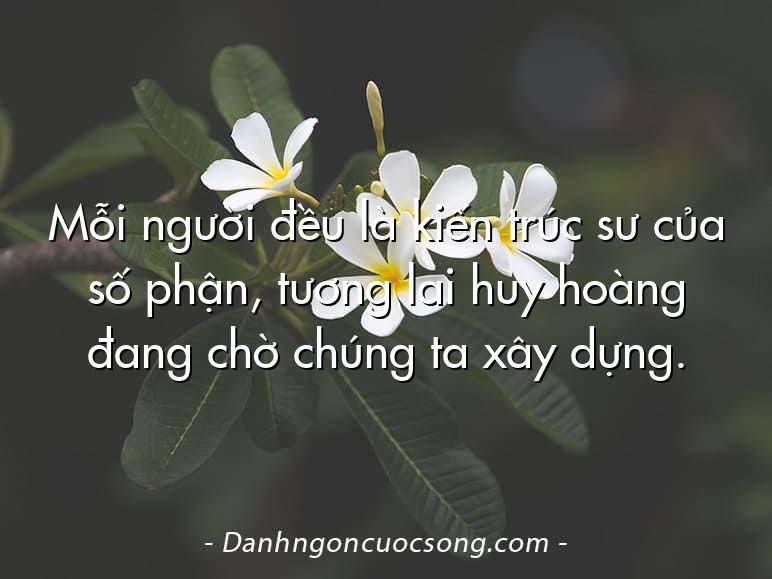 Mỗi người đều là kiến trúc sư của số phận, tương lai huy hoàng đang chờ chúng ta xây dựng.