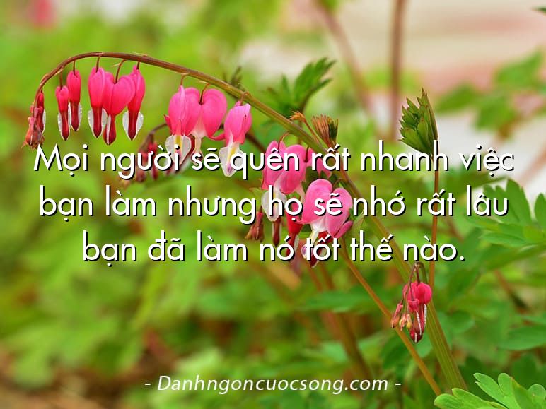 Mọi người sẽ quên rất nhanh việc bạn làm nhưng họ sẽ nhớ rất lâu bạn đã làm nó tốt thế nào.