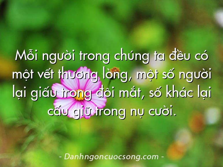 Mỗi người trong chúng ta đều có một vết thương lòng, một số người lại giấu trong đôi mắt, số khác lại cấu giữ trong nụ cười.