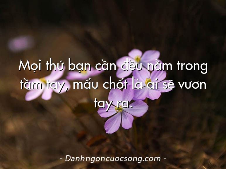 Mọi thứ bạn cần đều nằm trong tầm tay, mấu chốt là ai sẽ vươn tay ra.