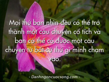 Mọi thứ bạn nhìn đều có thể trở thành một câu chuyện cổ tích và bạn có thể có được một câu chuyện từ bất cứ thứ gì mình chạm vào.