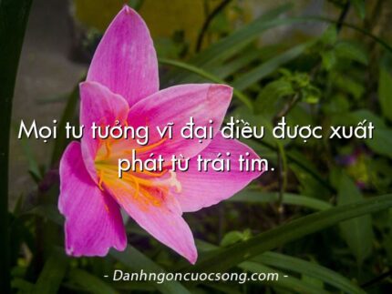 Mọi tư tưởng vĩ đại điều được xuất phát từ trái tim.