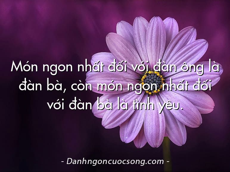 Món ngon nhất đối với đàn ông là đàn bà, còn món ngon nhất đối với đàn bà là tình yêu.