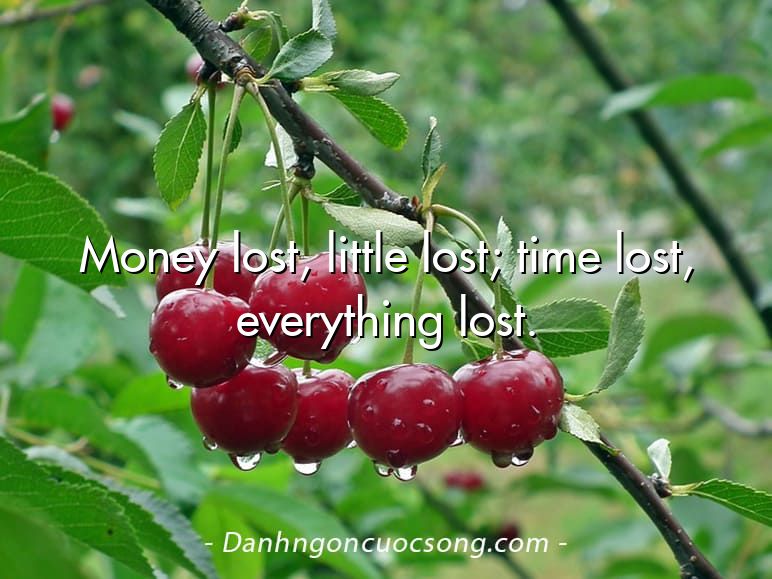 Money lost, little lost; time lost, everything lost.