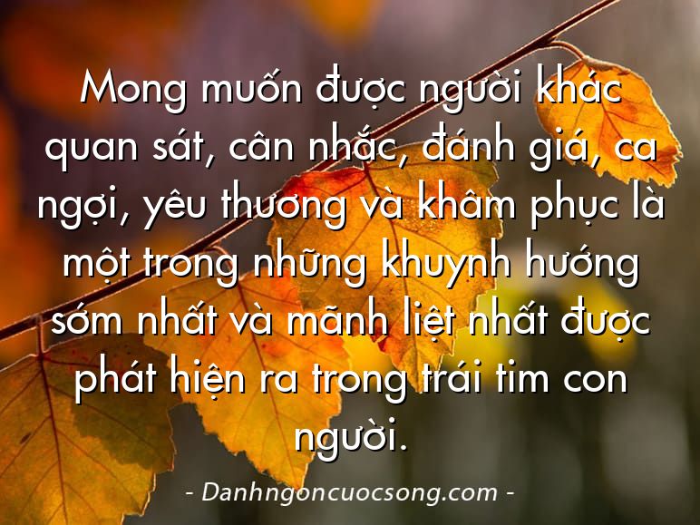 Mong muốn được người khác quan sát, cân nhắc, đánh giá, ca ngợi, yêu thương và khâm phục là một trong những khuynh hướng sớm nhất và mãnh liệt nhất được phát hiện ra trong trái tim con người.