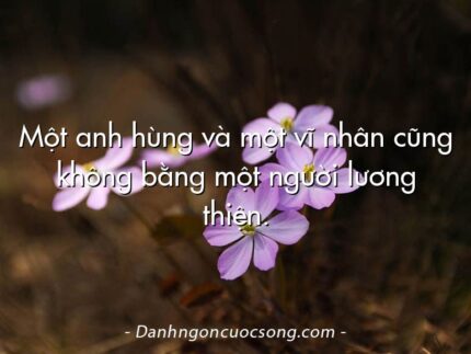 Một anh hùng và một vĩ nhân cũng không bằng một người lương thiện.