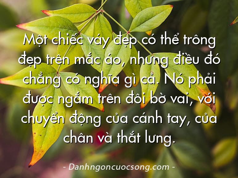 Một chiếc váy đẹp có thể trông đẹp trên mắc áo, nhưng điều đó chẳng có nghĩa gì cả. Nó phải được ngắm trên đôi bờ vai, với chuyển động của cánh tay, của chân và thắt lưng.