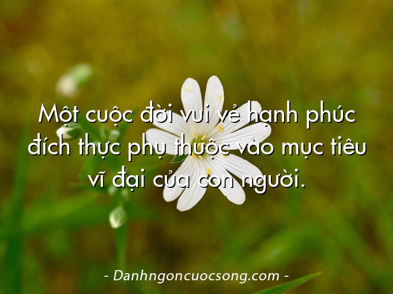 Một cuộc đời vui vẻ hạnh phúc đích thực phụ thuộc vào mục tiêu vĩ đại của con người.