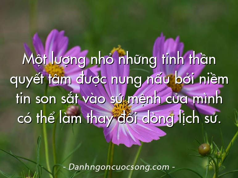 Một lượng nhỏ những tinh thần quyết tâm được nung nấu bởi niềm tin son sắt vào sứ mệnh của mình có thể làm thay đổi dòng lịch sử.
