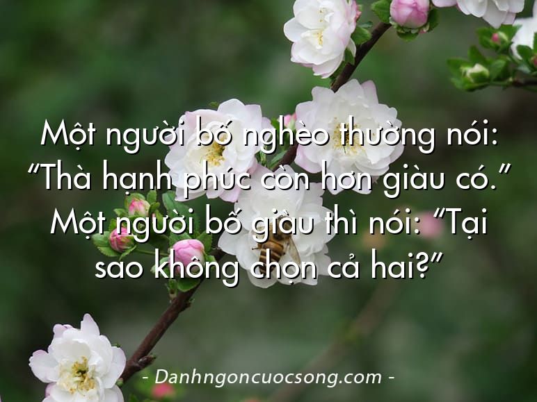 Một người bố nghèo thường nói: “Thà hạnh phúc còn hơn giàu có.” Một người bố giàu thì nói: “Tại sao không chọn cả hai?”