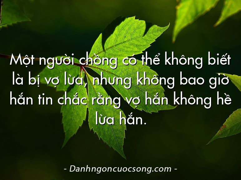 Một người chồng có thể không biết là bị vợ lừa, nhưng không bao giờ hắn tin chắc rằng vợ hắn không hề lừa hắn.