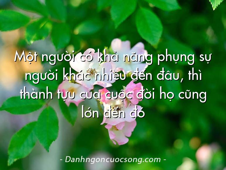 Một người có khả năng phụng sự người khác nhiều đến đâu, thì thành tựu của cuộc đời họ cũng lớn đến đó