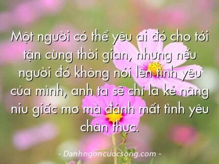 Một người có thể yêu ai đó cho tới tận cùng thời gian, nhưng nếu người đó không nói lên tình yêu của mình, anh ta sẽ chỉ là kẻ nâng niu giấc mơ mà đánh mất tình yêu chân thực.