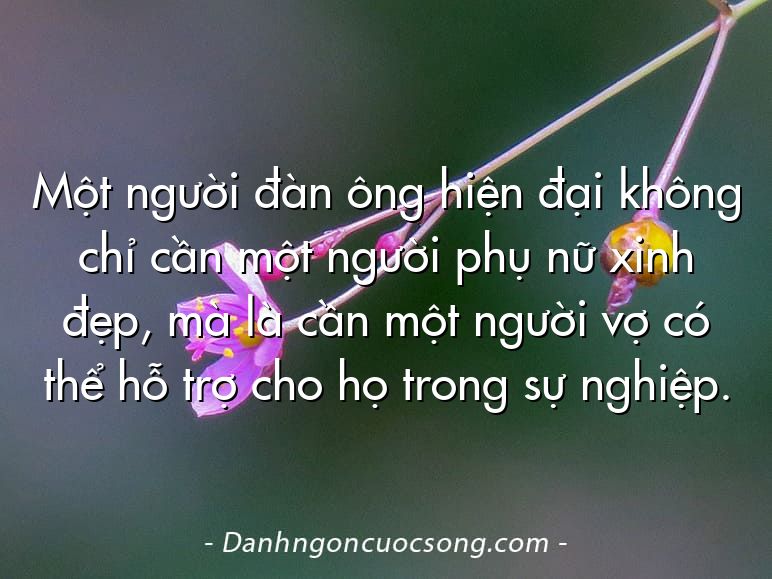 Một người đàn ông hiện đại không chỉ cần một người phụ nữ xinh đẹp, mà là cần một người vợ có thể hỗ trợ cho họ trong sự nghiệp.