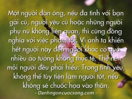 Một người đàn ông, nếu đa tình với bạn gái cũ, người yêu cũ hoặc những người phụ nữ không liên quan, thì cũng đồng nghĩa với việc phạm tội. Vì anh ta khiến hết người này đến người khác có quá nhiều ảo tưởng không thực tế. Thế nên mỗi người đều phải hiểu: Trong tình yêu, không thể tùy tiện làm người tốt, nếu không sẽ chuốc họa vào thân.