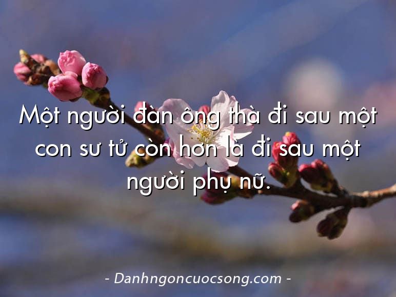 Một người đàn ông thà đi sau một con sư tử còn hơn là đi sau một người phụ nữ.
