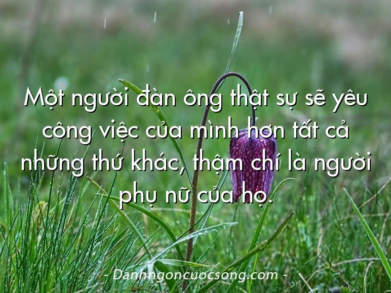 Một người đàn ông thật sự sẽ yêu công việc của mình hơn tất cả những thứ khác, thậm chí là người phụ nữ của họ.