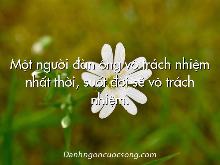 Một người đàn ông vô trách nhiệm nhất thời, suốt đời sẽ vô trách nhiệm.