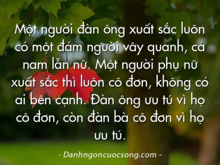 Một người đàn ông xuất sắc luôn có một đám người vây quanh, cả nam lẫn nữ. Một người phụ nữ xuất sắc thì luôn cô đơn, không có ai bên cạnh. Đàn ông ưu tú vì họ cô đơn, còn đàn bà cô đơn vì họ ưu tú.