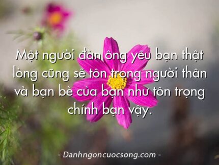 Một người đàn ông yêu bạn thật lòng cũng sẽ tôn trọng người thân và bạn bè của bạn như tôn trọng chính bạn vậy.