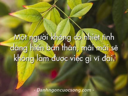 Một người không có nhiệt tình dâng hiến bản thân, mãi mãi sẽ không làm được việc gì vĩ đại.