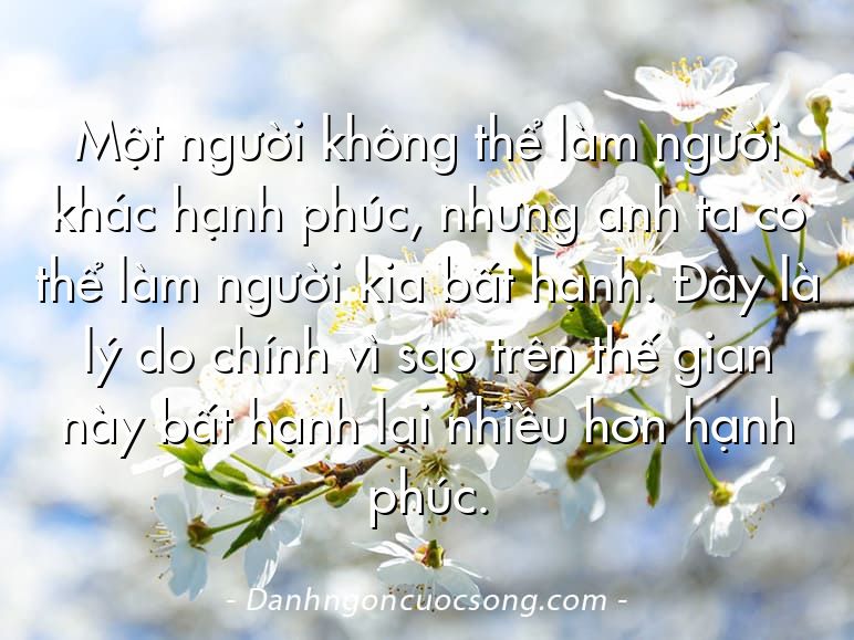 Một người không thể làm người khác hạnh phúc, nhưng anh ta có thể làm người kia bất hạnh. Đây là lý do chính vì sao trên thế gian này bất hạnh lại nhiều hơn hạnh phúc.
