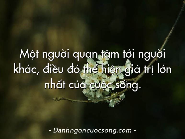 Một người quan tâm tới người khác, điều đó thể hiện giá trị lớn nhất của cuộc sống.