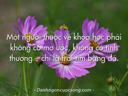 Một người thuộc về khoa học phải không có mơ ước, không có tình thương – chỉ là trái tim bằng đá.
