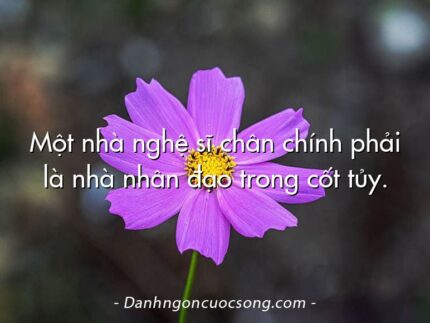 Một nhà nghệ sĩ chân chính phải là nhà nhân đạo trong cốt tủy.