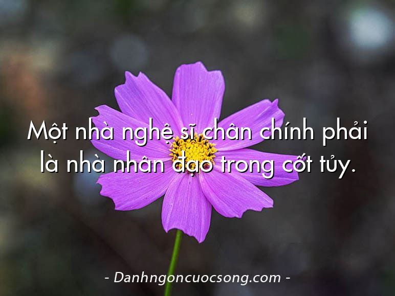 Một nhà nghệ sĩ chân chính phải là nhà nhân đạo trong cốt tủy.