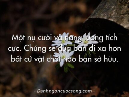 Một nụ cười và năng lượng tích cực. Chúng sẽ đưa bạn đi xa hơn bất cứ vật chất nào bạn sở hữu.
