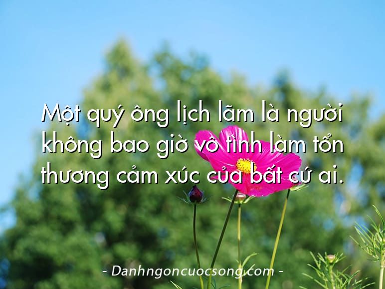 Một quý ông lịch lãm là người không bao giờ vô tình làm tổn thương cảm xúc của bất cứ ai.