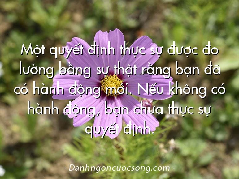 Một quyết định thực sự được đo lường bằng sự thật rằng bạn đã có hành động mới. Nếu không có hành động, bạn chưa thực sự quyết định.