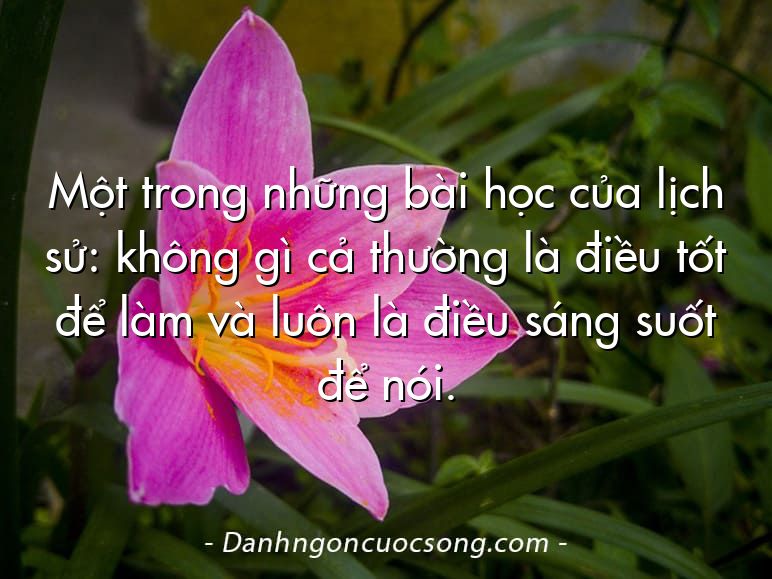 Một trong những bài học của lịch sử: không gì cả thường là điều tốt để làm và luôn là điều sáng suốt để nói.