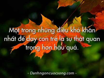 Một trong những điều khó khăn nhất để dạy con trẻ là sự thật quan trọng hơn hậu quả.